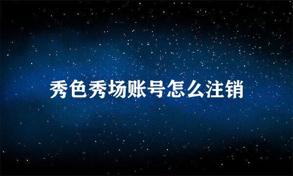 秀色秀场账号怎么注销