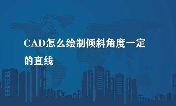 CAD怎么绘制倾斜角度一定的直线