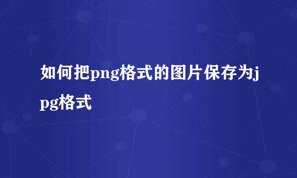 如何把png格式的图片保存为jpg格式