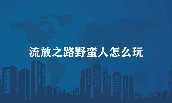 流放之路野蛮人怎么玩