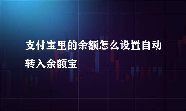 支付宝里的余额怎么设置自动转入余额宝