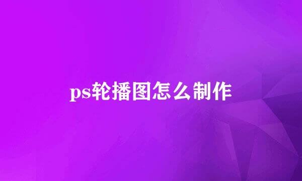 ps轮播图怎么制作