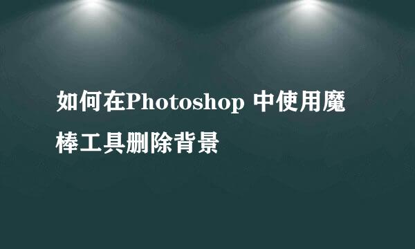 如何在Photoshop 中使用魔棒工具删除背景