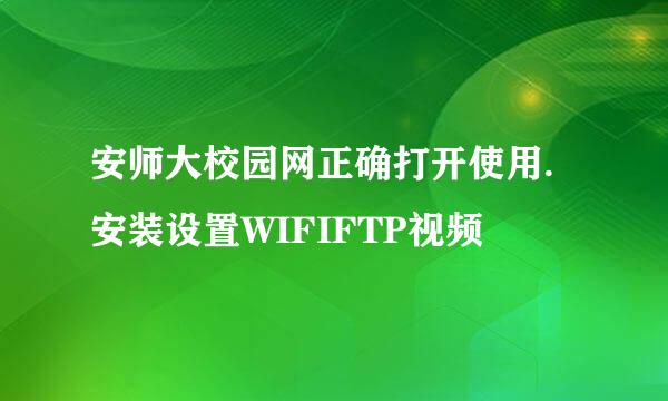 安师大校园网正确打开使用.安装设置WIFIFTP视频