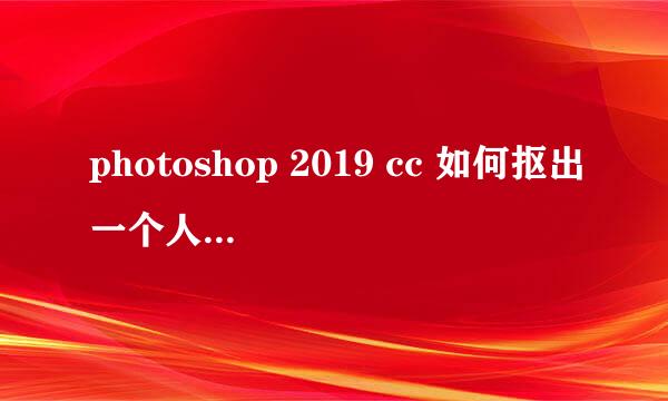 photoshop 2019 cc 如何抠出一个人物头发很自然