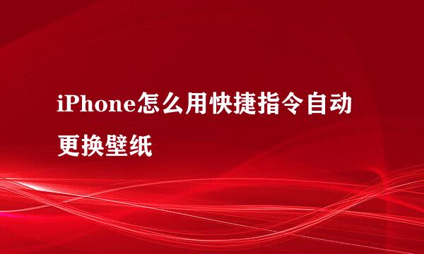 iPhone怎么用快捷指令自动更换壁纸