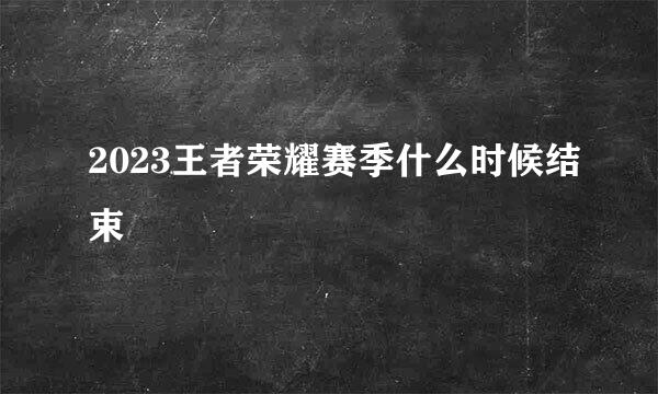 2023王者荣耀赛季什么时候结束