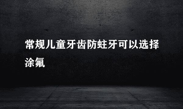 常规儿童牙齿防蛀牙可以选择涂氟