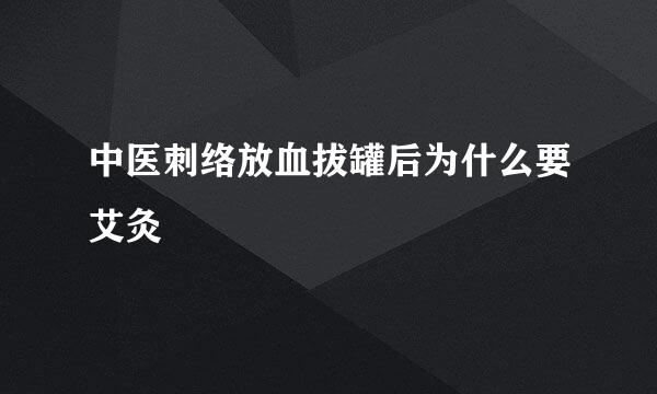 中医刺络放血拔罐后为什么要艾灸