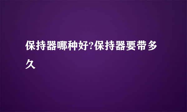 保持器哪种好?保持器要带多久