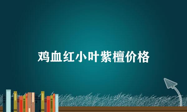 鸡血红小叶紫檀价格