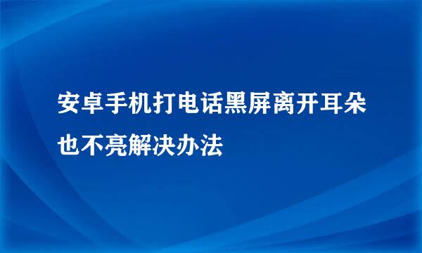 安卓手机打电话黑屏离开耳朵也不亮解决办法