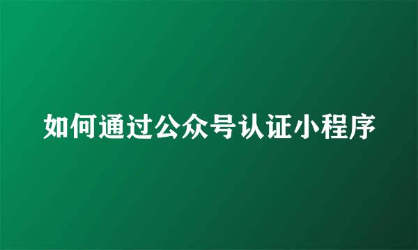 如何通过公众号认证小程序
