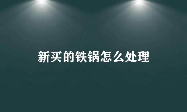 新买的铁锅怎么处理