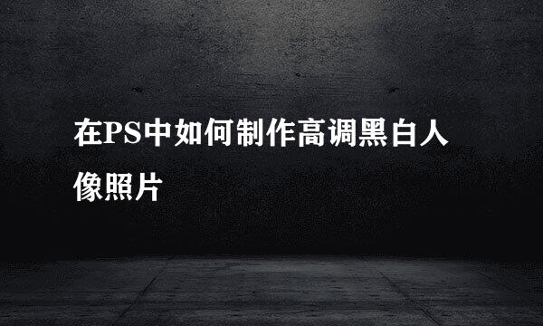 在PS中如何制作高调黑白人像照片
