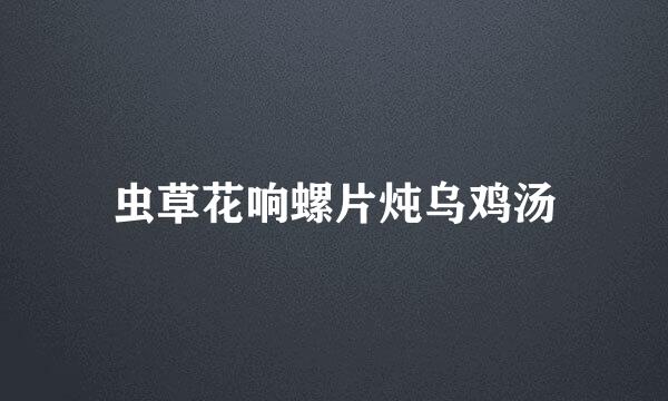虫草花响螺片炖乌鸡汤