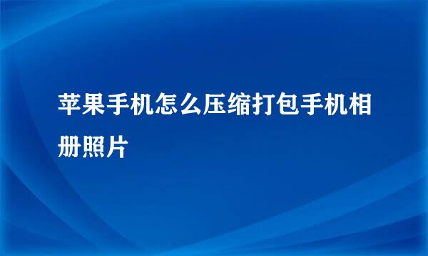 苹果手机怎么压缩打包手机相册照片