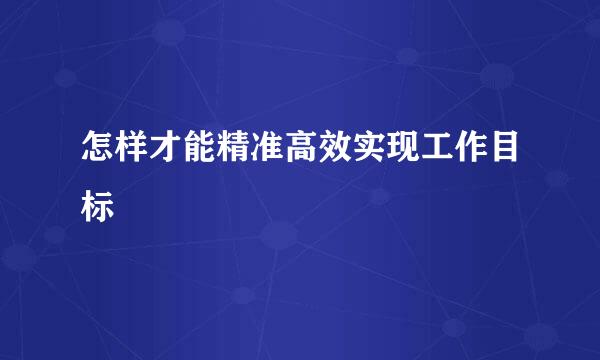 怎样才能精准高效实现工作目标