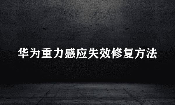 华为重力感应失效修复方法