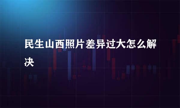 民生山西照片差异过大怎么解决
