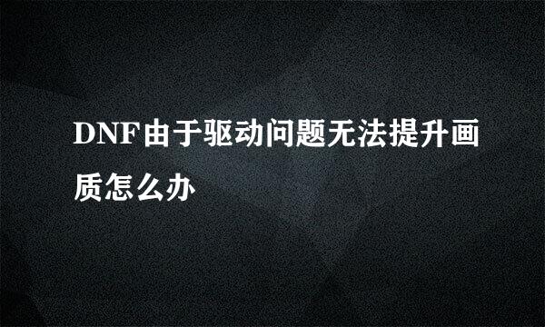 DNF由于驱动问题无法提升画质怎么办