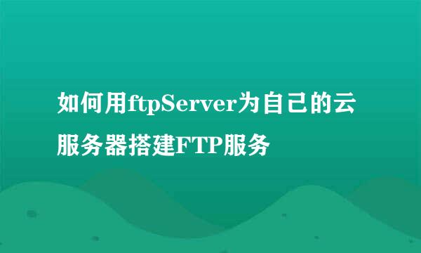 如何用ftpServer为自己的云服务器搭建FTP服务