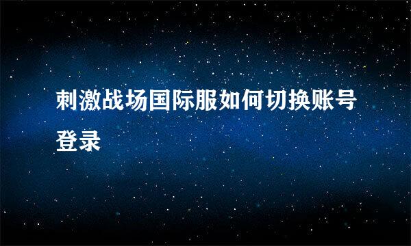 刺激战场国际服如何切换账号登录