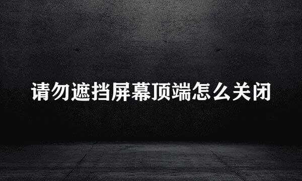 请勿遮挡屏幕顶端怎么关闭