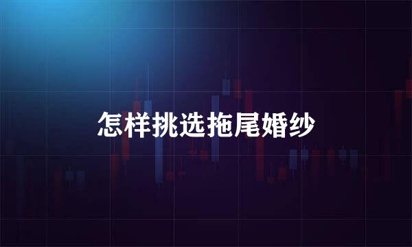 怎样挑选拖尾婚纱