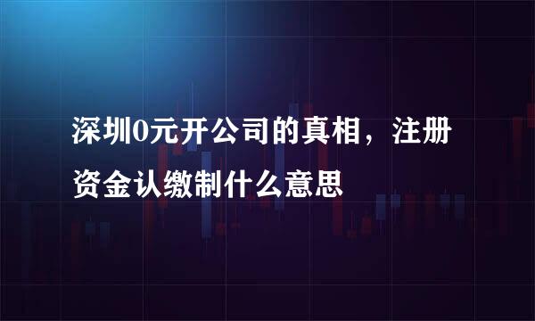深圳0元开公司的真相，注册资金认缴制什么意思