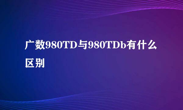 广数980TD与980TDb有什么区别