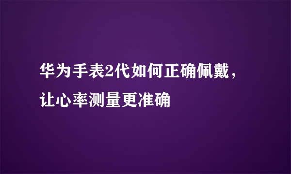 华为手表2代如何正确佩戴，让心率测量更准确