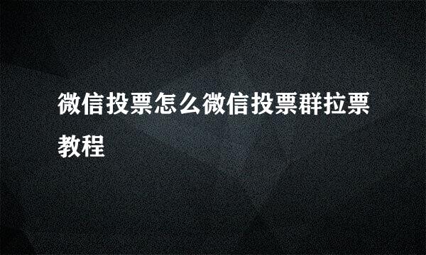 微信投票怎么微信投票群拉票教程