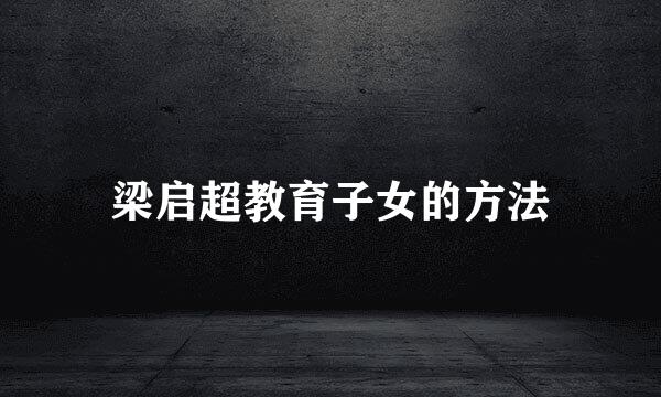 梁启超教育子女的方法