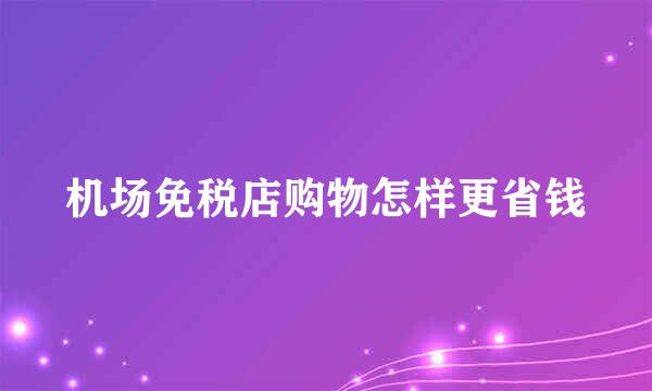 机场免税店购物怎样更省钱