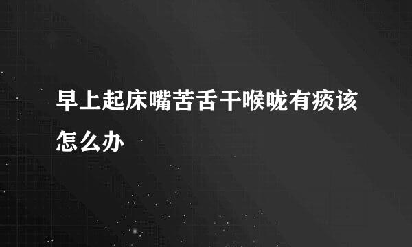 早上起床嘴苦舌干喉咙有痰该怎么办