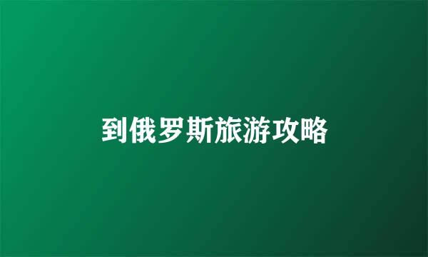 到俄罗斯旅游攻略