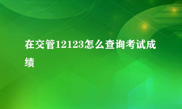 在交管12123怎么查询考试成绩