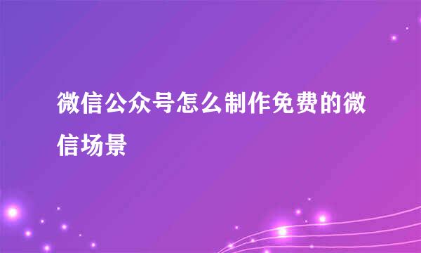 微信公众号怎么制作免费的微信场景