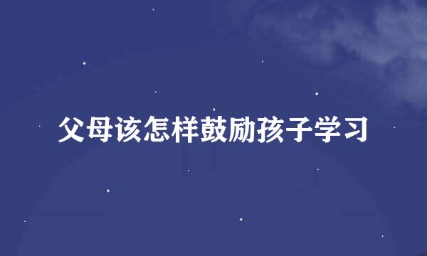 父母该怎样鼓励孩子学习