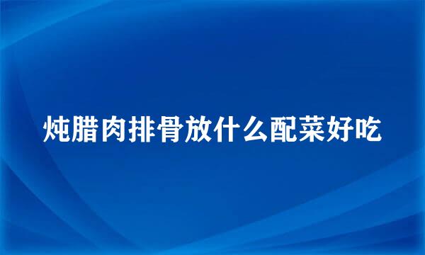 炖腊肉排骨放什么配菜好吃