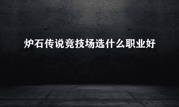 炉石传说竞技场选什么职业好