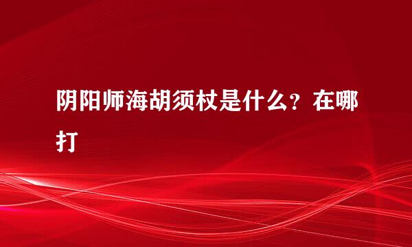 阴阳师海胡须杖是什么？在哪打