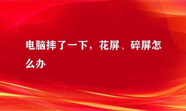 电脑摔了一下，花屏、碎屏怎么办