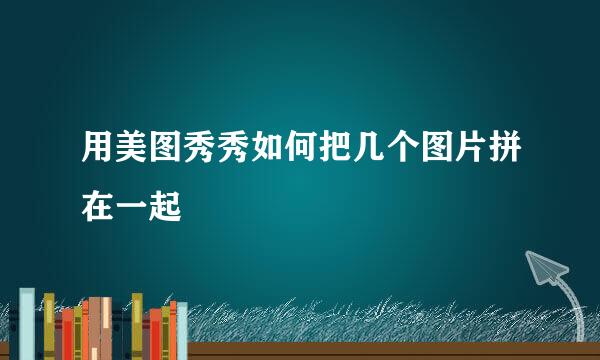 用美图秀秀如何把几个图片拼在一起