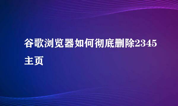 谷歌浏览器如何彻底删除2345主页