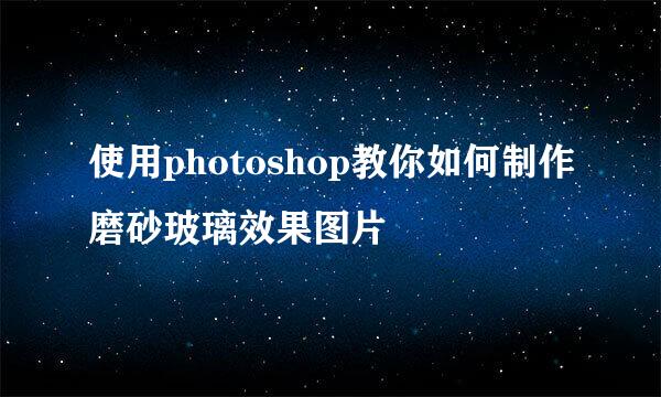 使用photoshop教你如何制作磨砂玻璃效果图片