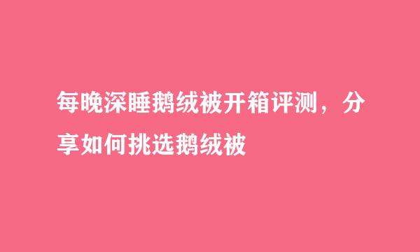 每晚深睡鹅绒被开箱评测，分享如何挑选鹅绒被