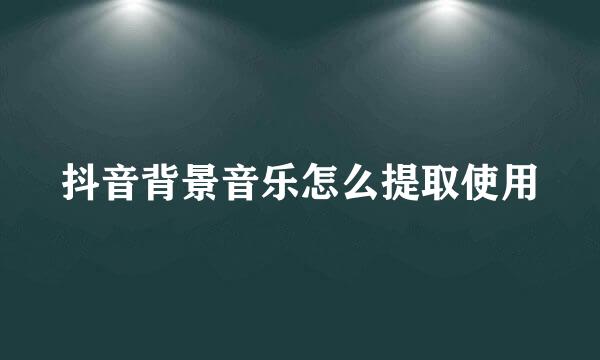 抖音背景音乐怎么提取使用