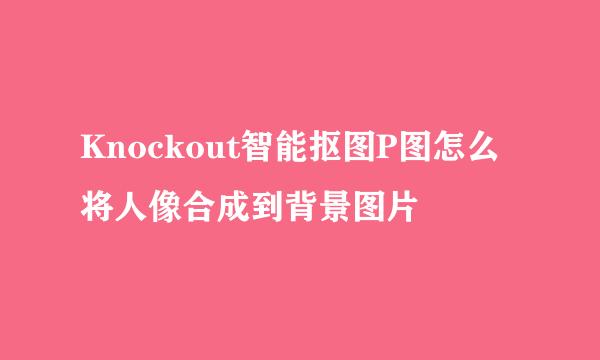 Knockout智能抠图P图怎么将人像合成到背景图片